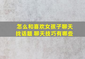 怎么和喜欢女孩子聊天找话题 聊天技巧有哪些